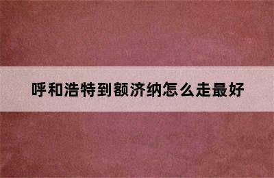呼和浩特到额济纳怎么走最好