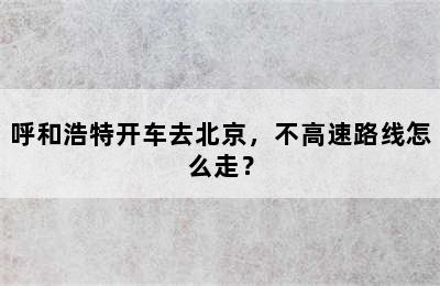 呼和浩特开车去北京，不高速路线怎么走？