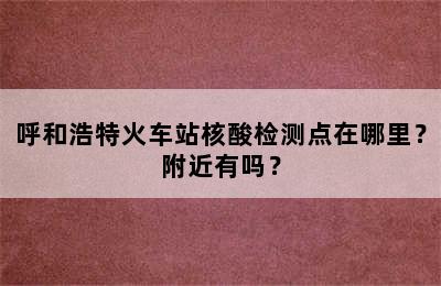 呼和浩特火车站核酸检测点在哪里？附近有吗？