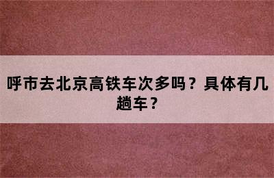 呼市去北京高铁车次多吗？具体有几趟车？