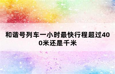 和谐号列车一小时最快行程超过400米还是千米