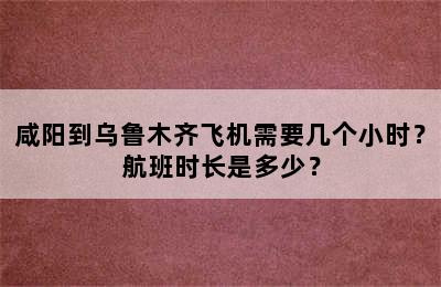 咸阳到乌鲁木齐飞机需要几个小时？航班时长是多少？
