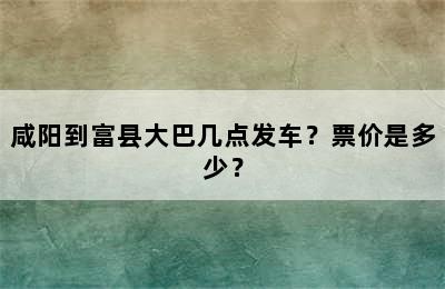 咸阳到富县大巴几点发车？票价是多少？
