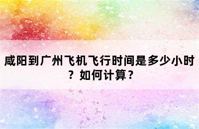 咸阳到广州飞机飞行时间是多少小时？如何计算？