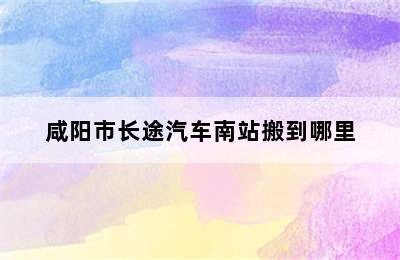 咸阳市长途汽车南站搬到哪里