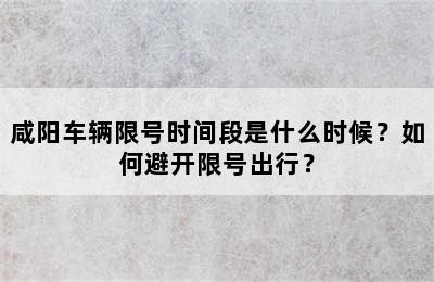 咸阳车辆限号时间段是什么时候？如何避开限号出行？