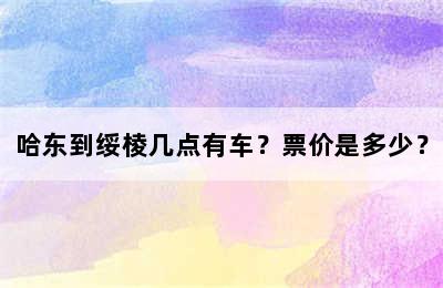 哈东到绥棱几点有车？票价是多少？