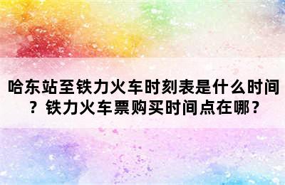 哈东站至铁力火车时刻表是什么时间？铁力火车票购买时间点在哪？