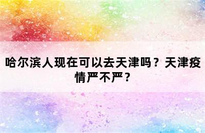 哈尔滨人现在可以去天津吗？天津疫情严不严？