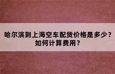 哈尔滨到上海空车配货价格是多少？如何计算费用？
