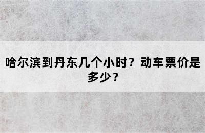 哈尔滨到丹东几个小时？动车票价是多少？