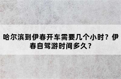 哈尔滨到伊春开车需要几个小时？伊春自驾游时间多久？