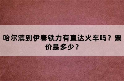 哈尔滨到伊春铁力有直达火车吗？票价是多少？