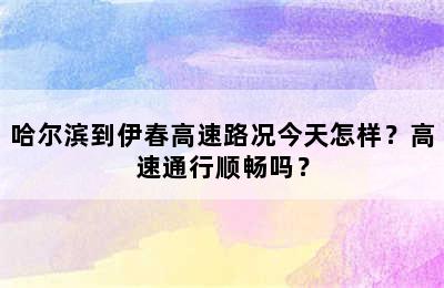 哈尔滨到伊春高速路况今天怎样？高速通行顺畅吗？