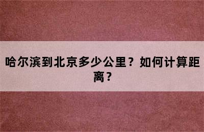 哈尔滨到北京多少公里？如何计算距离？