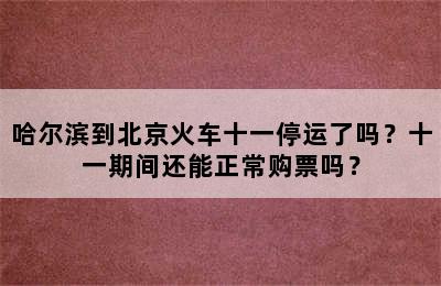 哈尔滨到北京火车十一停运了吗？十一期间还能正常购票吗？