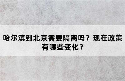 哈尔滨到北京需要隔离吗？现在政策有哪些变化？