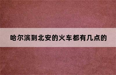 哈尔滨到北安的火车都有几点的