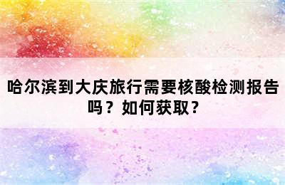 哈尔滨到大庆旅行需要核酸检测报告吗？如何获取？