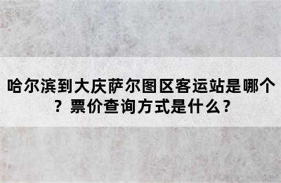 哈尔滨到大庆萨尔图区客运站是哪个？票价查询方式是什么？