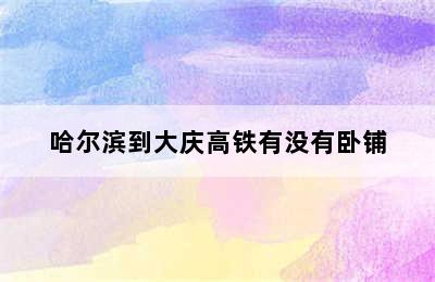 哈尔滨到大庆高铁有没有卧铺