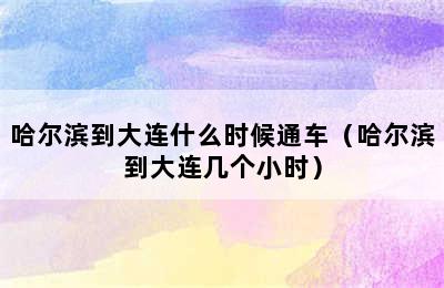 哈尔滨到大连什么时候通车（哈尔滨到大连几个小时）