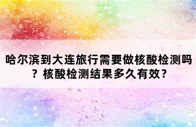 哈尔滨到大连旅行需要做核酸检测吗？核酸检测结果多久有效？