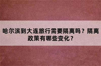 哈尔滨到大连旅行需要隔离吗？隔离政策有哪些变化？