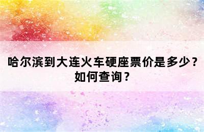 哈尔滨到大连火车硬座票价是多少？如何查询？