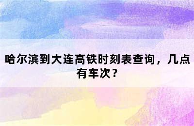 哈尔滨到大连高铁时刻表查询，几点有车次？