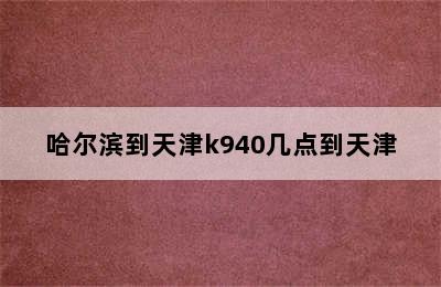 哈尔滨到天津k940几点到天津