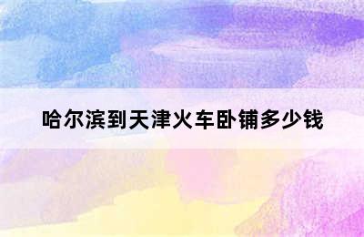哈尔滨到天津火车卧铺多少钱