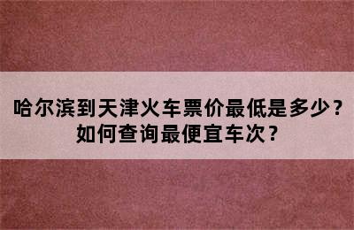 哈尔滨到天津火车票价最低是多少？如何查询最便宜车次？