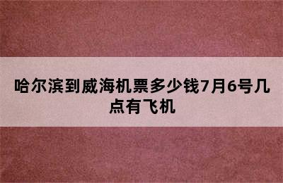 哈尔滨到威海机票多少钱7月6号几点有飞机