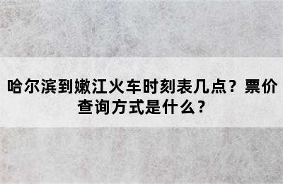 哈尔滨到嫩江火车时刻表几点？票价查询方式是什么？