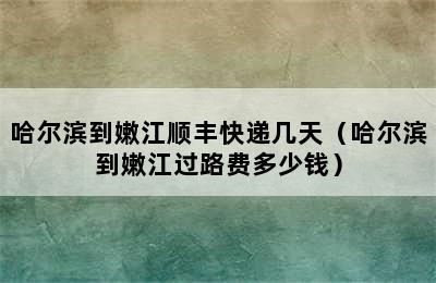 哈尔滨到嫩江顺丰快递几天（哈尔滨到嫩江过路费多少钱）