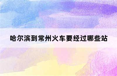 哈尔滨到常州火车要经过哪些站