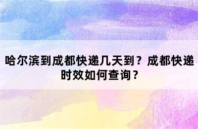 哈尔滨到成都快递几天到？成都快递时效如何查询？