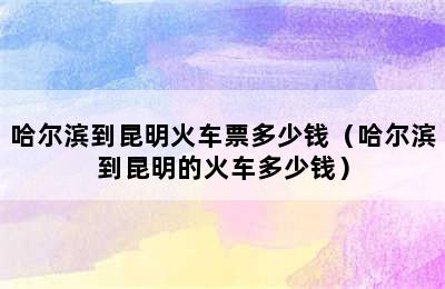 哈尔滨到昆明火车票多少钱（哈尔滨到昆明的火车多少钱）