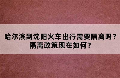 哈尔滨到沈阳火车出行需要隔离吗？隔离政策现在如何？