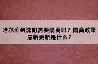 哈尔滨到沈阳需要隔离吗？隔离政策最新更新是什么？