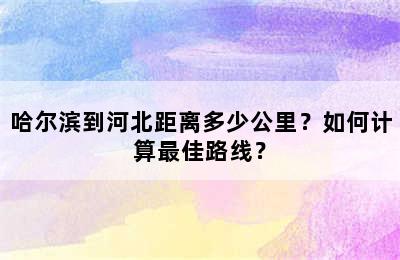 哈尔滨到河北距离多少公里？如何计算最佳路线？