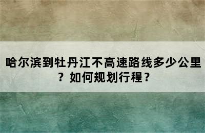 哈尔滨到牡丹江不高速路线多少公里？如何规划行程？