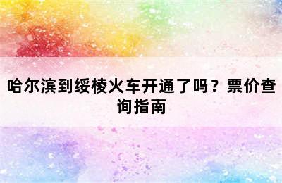 哈尔滨到绥棱火车开通了吗？票价查询指南