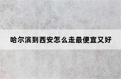 哈尔滨到西安怎么走最便宜又好
