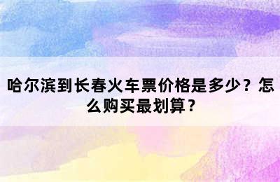 哈尔滨到长春火车票价格是多少？怎么购买最划算？