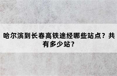 哈尔滨到长春高铁途经哪些站点？共有多少站？