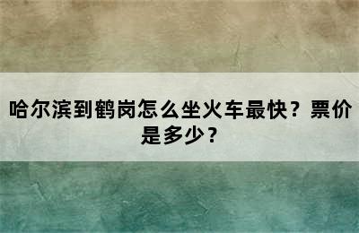 哈尔滨到鹤岗怎么坐火车最快？票价是多少？