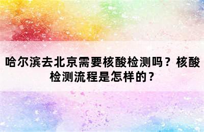 哈尔滨去北京需要核酸检测吗？核酸检测流程是怎样的？