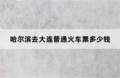 哈尔滨去大连普通火车票多少钱